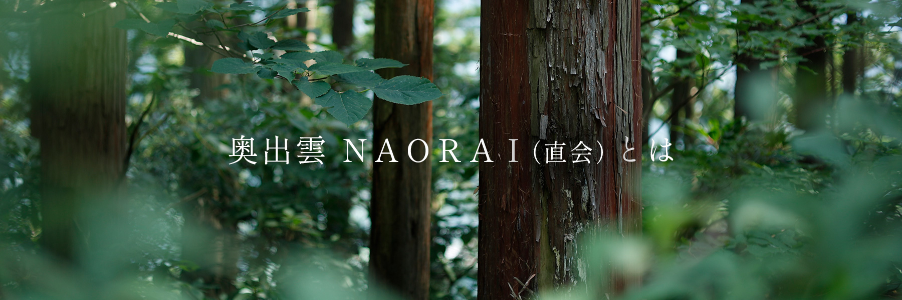 奥出雲NAORAI（直会）は奥出雲の山々に囲まれた自然豊かな「出雲大社遷宮の杜」に育まれた自然の恵みを通じて贈る方と贈られる方のご縁を結ぶ高級グルメギフトブランドです。