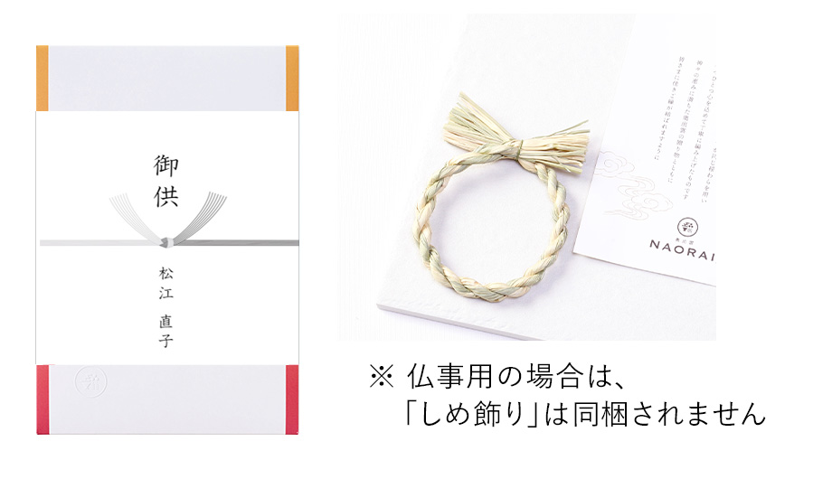仏事用（ご法要・お悔やみなど）としてご利用の場合は、宗教的配慮のためしめ縄飾りは同梱しません。